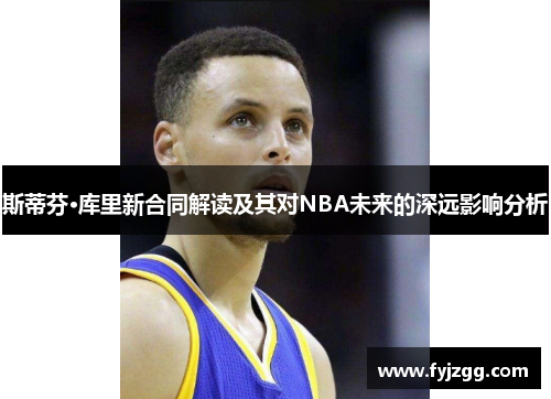 斯蒂芬·库里新合同解读及其对NBA未来的深远影响分析