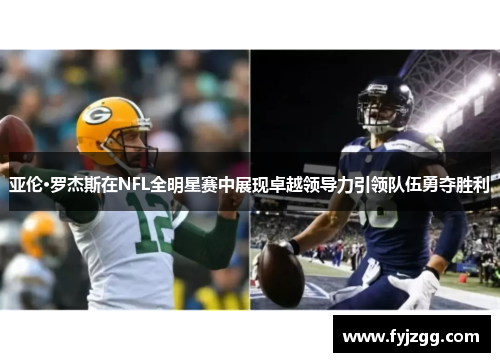 亚伦·罗杰斯在NFL全明星赛中展现卓越领导力引领队伍勇夺胜利